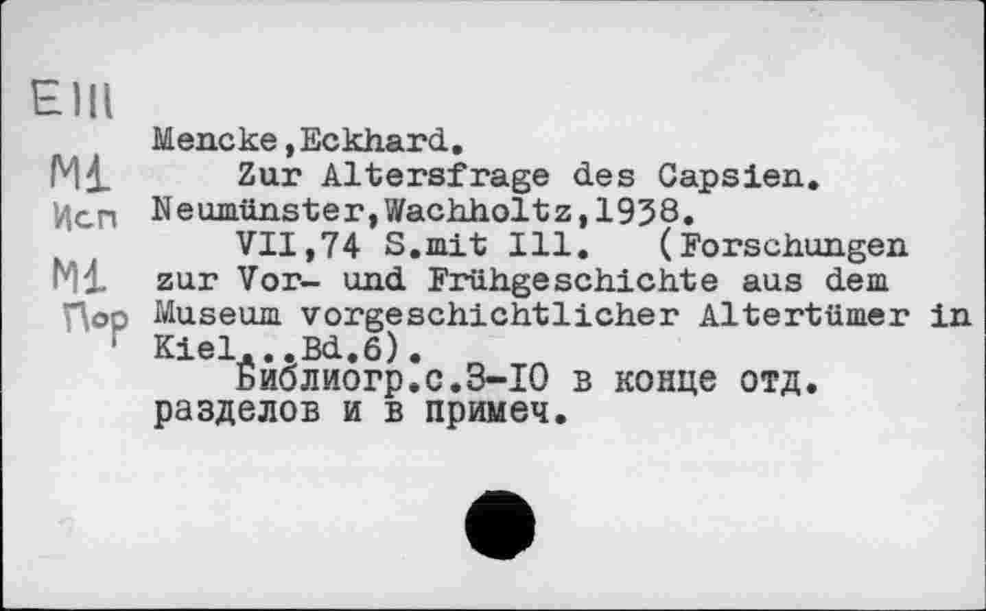 ﻿ЄНІ
Ml
Неп
Ml
Пор
Mencke »Eckhard.
Zur Altersfrage des Capsien. Neumünster,Wachholtz,1958.
VII,74 S.mit Ill. (Forschungen zur Vor- und Frühgeschichte aus dem Museum vorgeschichtlicher Altertümer in Kiel...Bd.6).
Библиогр.с.З-ІО в конце отд. разделов и в примеч.